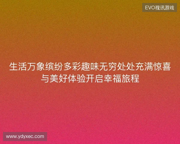 生活万象缤纷多彩趣味无穷处处充满惊喜与美好体验开启幸福旅程