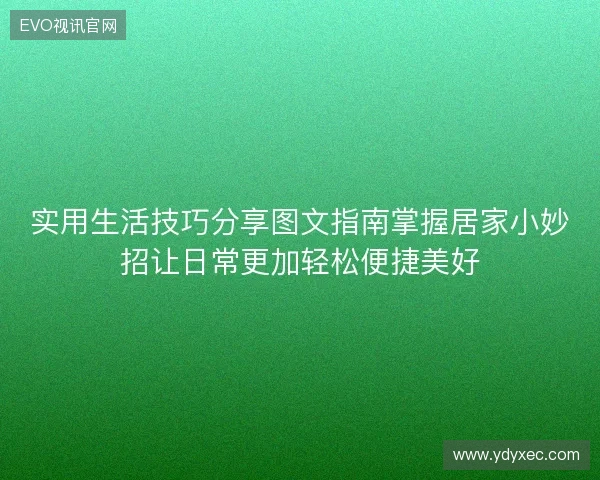 实用生活技巧分享图文指南掌握居家小妙招让日常更加轻松便捷美好